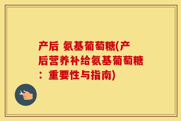 产后 氨基葡萄糖(产后营养补给氨基葡萄糖：重要性与指南)