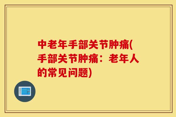 中老年手部关节肿痛(手部关节肿痛:老年人的常见问题) 中老年手部关节肿痛(手部关节肿痛:老年人的常见问题)