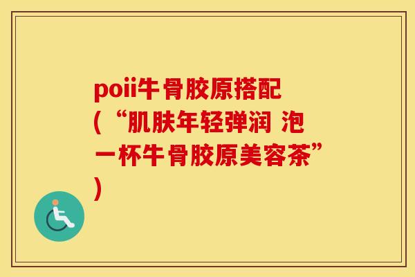 poii牛骨胶原搭配(“年轻弹润 泡一杯牛骨胶原美容茶”) poii牛骨胶原搭配(“年轻弹润 泡一杯牛骨胶原美容茶”)