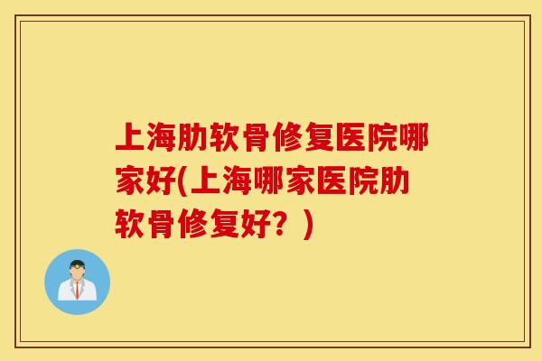 上海肋软骨修复医院哪家好(上海哪家医院肋软骨修复好?) 上海肋软骨修复医院哪家好(上海哪家医院肋软骨修复好?)
