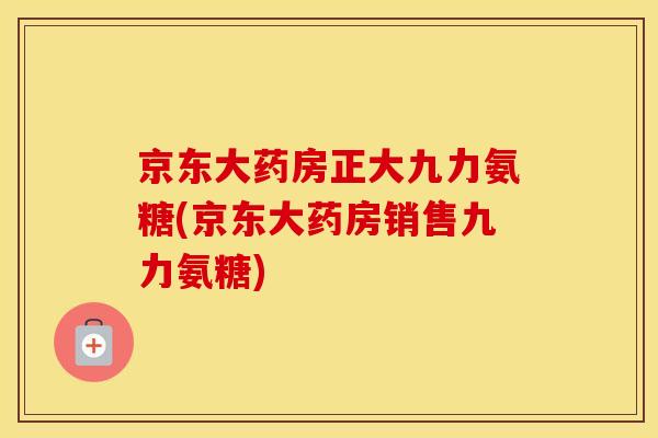 京东大药房正大九力氨糖(京东大药房销售九力氨糖) 京东大药房正大九力氨糖(京东大药房销售九力氨糖)