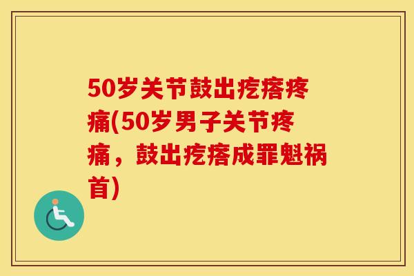 50岁关节鼓出疙瘩(50岁男子关节,鼓出疙瘩成罪魁祸首) 50岁关节鼓出疙瘩(50岁男子关节,鼓出疙瘩成罪魁祸首)