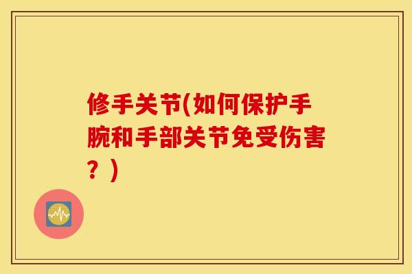 修手关节(如何保护手腕和手部关节免受伤害?) 修手关节(如何保护手腕和手部关节免受伤害?)