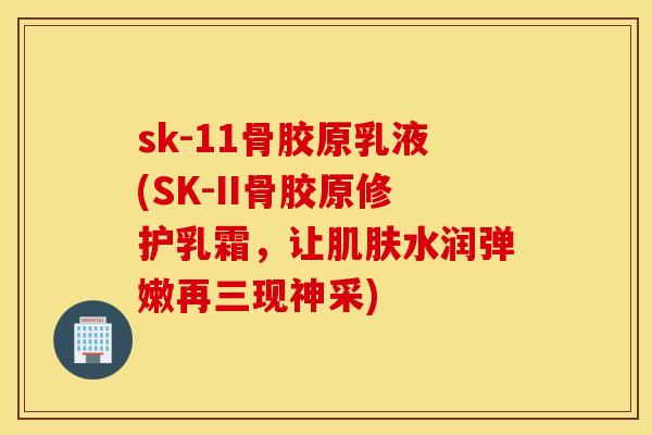 sk-11骨胶原乳液(SK-II骨胶原修护乳霜,让水润弹嫩再三现神采) sk-11骨胶原乳液(SK-II骨胶原修护乳霜,让水润弹嫩再三现神采)