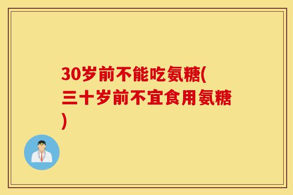 30岁前不能吃氨糖(三十岁前不宜食用氨糖) 30岁前不能吃氨糖(三十岁前不宜食用氨糖)