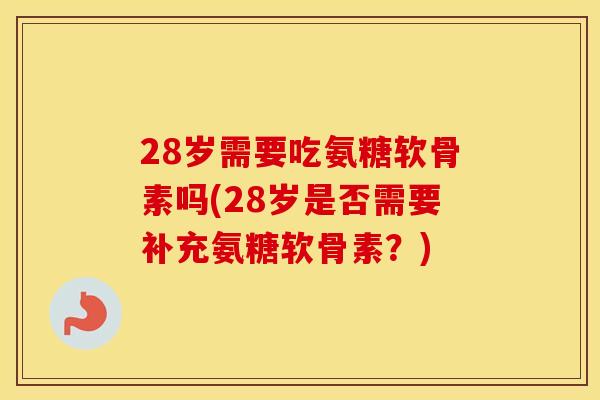 28岁需要吃氨糖软骨素吗(28岁是否需要补充氨糖软骨素?) 28岁需要吃氨糖软骨素吗(28岁是否需要补充氨糖软骨素?)
