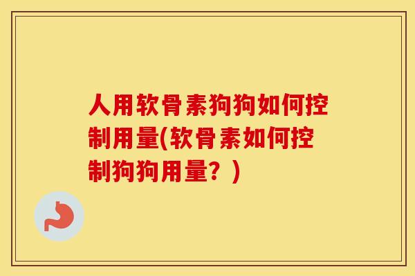 人用软骨素狗狗如何控制用量(软骨素如何控制狗狗用量?) 人用软骨素狗狗如何控制用量(软骨素如何控制狗狗用量?)