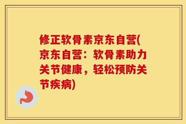 修正软骨素京东自营(京东自营:软骨素助力关节健康,轻松关节) 修正软骨素京东自营(京东自营:软骨素助力关节健康,轻松关节)