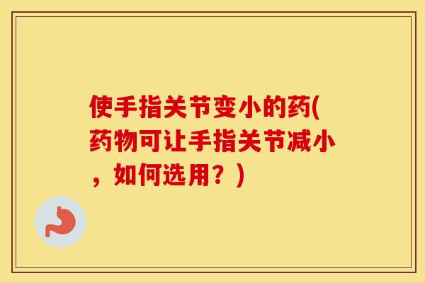 使手指关节变小的药(可让手指关节减小,如何选用?) 使手指关节变小的药(可让手指关节减小,如何选用?)