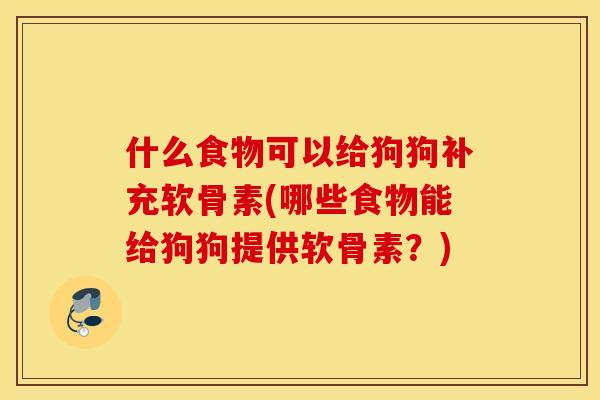 什么食物可以给狗狗补充软骨素(哪些食物能给狗狗提供软骨素?) 什么食物可以给狗狗补充软骨素(哪些食物能给狗狗提供软骨素?)