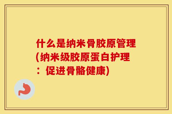 什么是纳米骨胶原管理(纳米级胶原蛋白护理:促进骨骼健康) 什么是纳米骨胶原管理(纳米级胶原蛋白护理:促进骨骼健康)