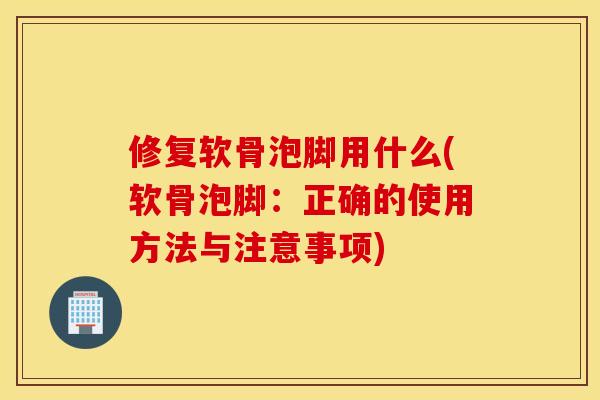修复软骨泡脚用什么(软骨泡脚:正确的使用方法与注意事项) 修复软骨泡脚用什么(软骨泡脚:正确的使用方法与注意事项)