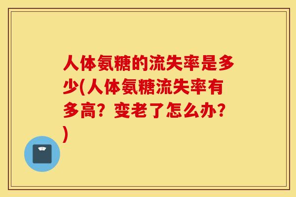 人体氨糖的流失率是多少(人体氨糖流失率有多高？变老了怎么办？)