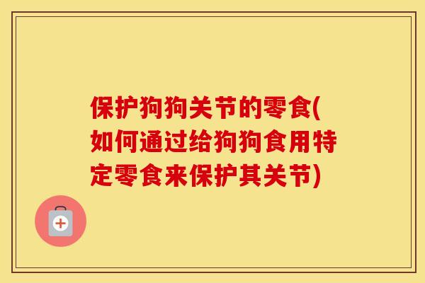 保护狗狗关节的零食(如何通过给狗狗食用特定零食来保护其关节) 保护狗狗关节的零食(如何通过给狗狗食用特定零食来保护其关节)