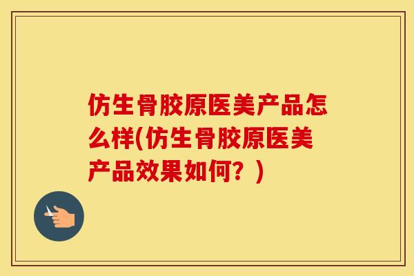 仿生骨胶原医美产品怎么样(仿生骨胶原医美产品效果如何?) 仿生骨胶原医美产品怎么样(仿生骨胶原医美产品效果如何?)