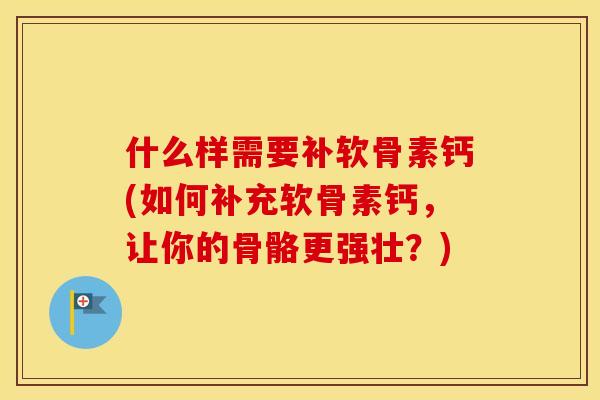 什么样需要补软骨素钙(如何补充软骨素钙,让你的骨骼更强壮?) 什么样需要补软骨素钙(如何补充软骨素钙,让你的骨骼更强壮?)