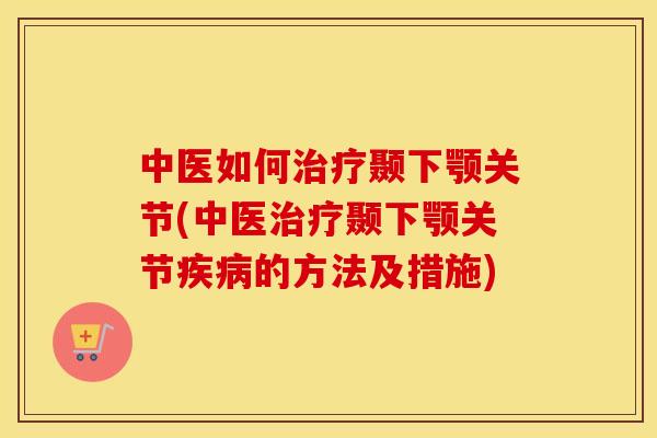 中医如何颞下颚关节(中医颞下颚关节的方法及措施) 中医如何颞下颚关节(中医颞下颚关节的方法及措施)