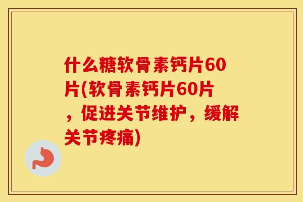 什么糖软骨素钙片60片(软骨素钙片60片，促进关节维护，缓解关节)