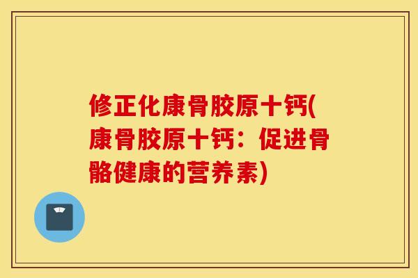 修正化康骨胶原十钙(康骨胶原十钙：促进骨骼健康的营养素)