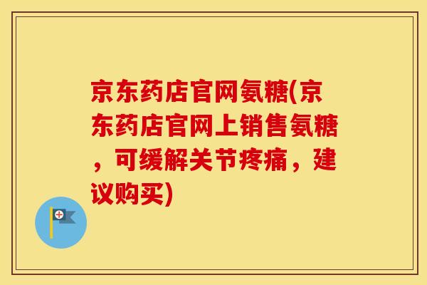 京东药店官网氨糖(京东药店官网上销售氨糖,可缓解关节,建议购买) 京东药店官网氨糖(京东药店官网上销售氨糖,可缓解关节,建议购买)