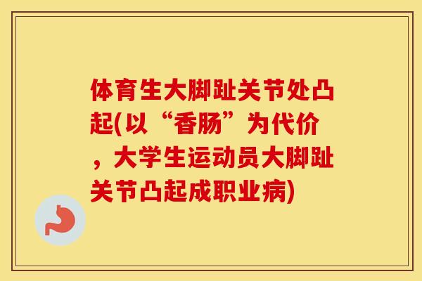体育生大脚趾关节处凸起(以“香肠”为代价,大学生运动员大脚趾关节凸起成职业) 体育生大脚趾关节处凸起(以“香肠”为代价,大学生运动员大脚趾关节凸起成职业)