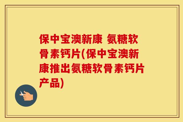 保中宝澳新康 氨糖软骨素钙片(保中宝澳新康推出氨糖软骨素钙片产品) 保中宝澳新康 氨糖软骨素钙片(保中宝澳新康推出氨糖软骨素钙片产品)