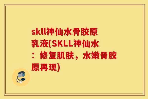 skll神仙水骨胶原乳液(SKLL神仙水:修复,水嫩骨胶原再现) skll神仙水骨胶原乳液(SKLL神仙水:修复,水嫩骨胶原再现)