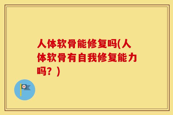 人体软骨能修复吗(人体软骨有自我修复能力吗？)