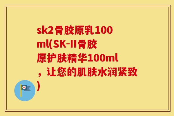 sk2骨胶原乳100ml(SK-II骨胶原护肤精华100ml，让您的水润紧致)