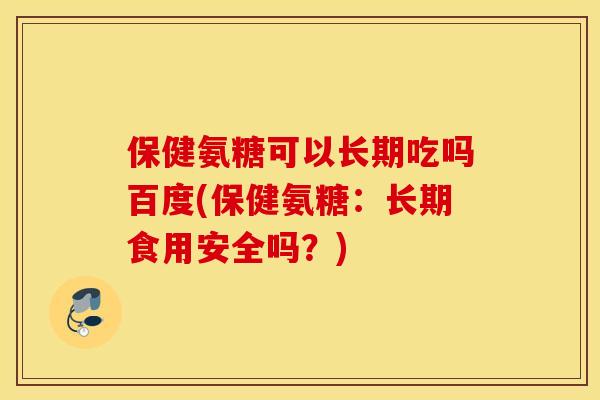 保健氨糖可以长期吃吗百度(保健氨糖：长期食用安全吗？)