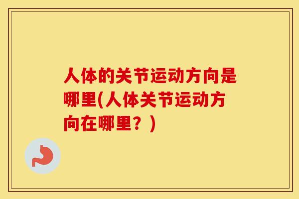 人体的关节运动方向是哪里(人体关节运动方向在哪里?) 人体的关节运动方向是哪里(人体关节运动方向在哪里?)