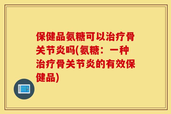 保健品氨糖可以骨吗(氨糖:一种骨的有效保健品) 保健品氨糖可以骨吗(氨糖:一种骨的有效保健品)