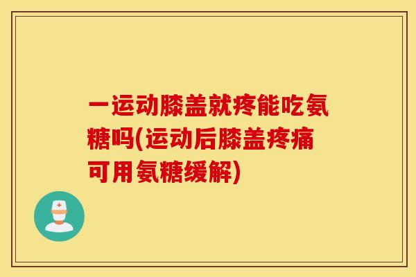 一运动膝盖就疼能吃氨糖吗(运动后膝盖可用氨糖缓解) 一运动膝盖就疼能吃氨糖吗(运动后膝盖可用氨糖缓解)