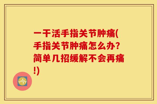 一干活手指关节肿痛(手指关节肿痛怎么办?简单几招缓解不会再痛!) 一干活手指关节肿痛(手指关节肿痛怎么办?简单几招缓解不会再痛!)
