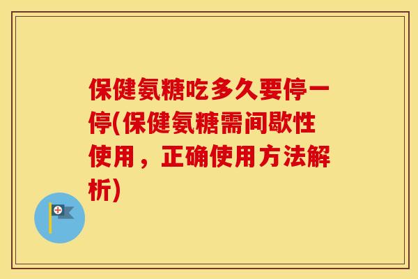保健氨糖吃多久要停一停(保健氨糖需间歇性使用,正确使用方法解析) 保健氨糖吃多久要停一停(保健氨糖需间歇性使用,正确使用方法解析)
