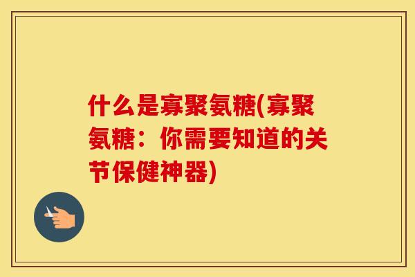 什么是寡聚氨糖(寡聚氨糖:你需要知道的关节保健神器) 什么是寡聚氨糖(寡聚氨糖:你需要知道的关节保健神器)