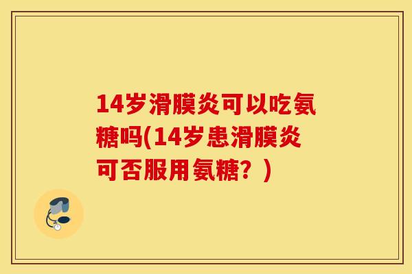 14岁可以吃氨糖吗(14岁患可否服用氨糖？)