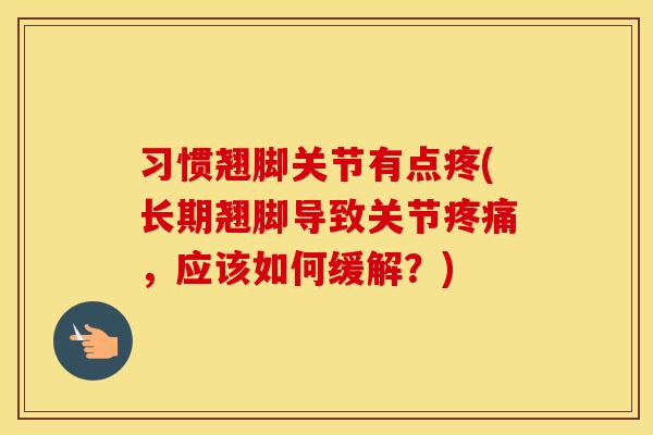 习惯翘脚关节有点疼(长期翘脚导致关节,应该如何缓解?) 习惯翘脚关节有点疼(长期翘脚导致关节,应该如何缓解?)