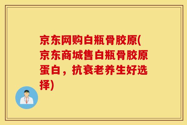 京东网购白瓶骨胶原(京东商城售白瓶骨胶原蛋白，抗养生好选择)