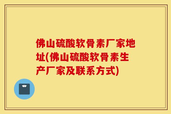 佛山硫酸软骨素厂家地址(佛山硫酸软骨素生产厂家及联系方式)