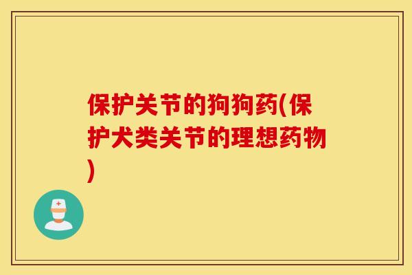 保护关节的狗狗药(保护犬类关节的理想) 保护关节的狗狗药(保护犬类关节的理想)