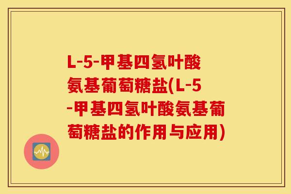 L-5-甲基四氢叶酸氨基葡萄糖盐(L-5-甲基四氢叶酸氨基葡萄糖盐的作用与应用) L-5-甲基四氢叶酸氨基葡萄糖盐(L-5-甲基四氢叶酸氨基葡萄糖盐的作用与应用)