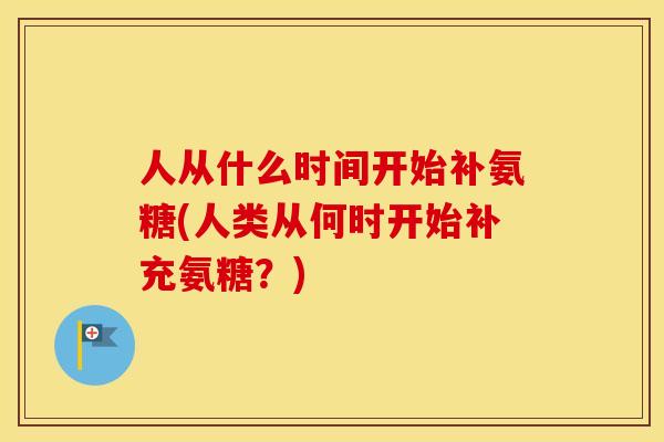 人从什么时间开始补氨糖(人类从何时开始补充氨糖?) 人从什么时间开始补氨糖(人类从何时开始补充氨糖?)