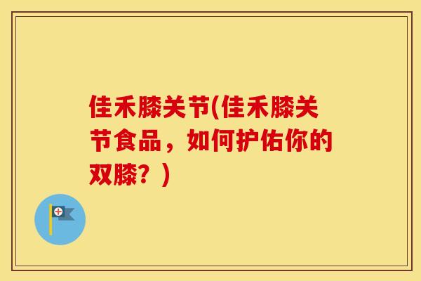 佳禾膝关节(佳禾膝关节食品,如何护佑你的双膝?) 佳禾膝关节(佳禾膝关节食品,如何护佑你的双膝?)