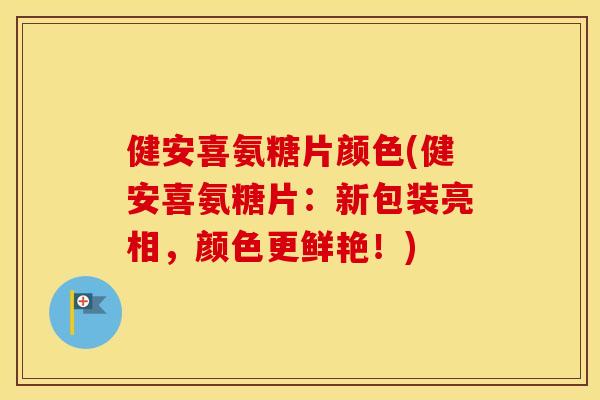 健安喜氨糖片颜色(健安喜氨糖片:新包装亮相,颜色更鲜艳!) 健安喜氨糖片颜色(健安喜氨糖片:新包装亮相,颜色更鲜艳!)