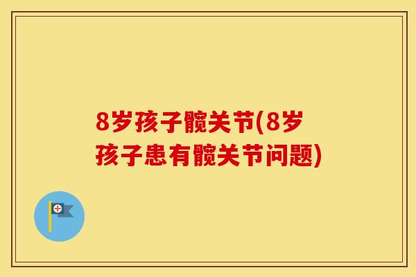 8岁孩子髋关节(8岁孩子患有髋关节问题) 8岁孩子髋关节(8岁孩子患有髋关节问题)