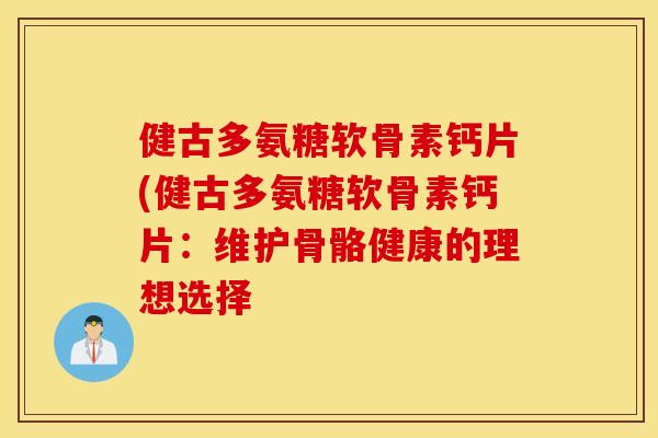 健古多氨糖软骨素钙片(健古多氨糖软骨素钙片:维护骨骼健康的理想选择 健古多氨糖软骨素钙片(健古多氨糖软骨素钙片:维护骨骼健康的理想选择