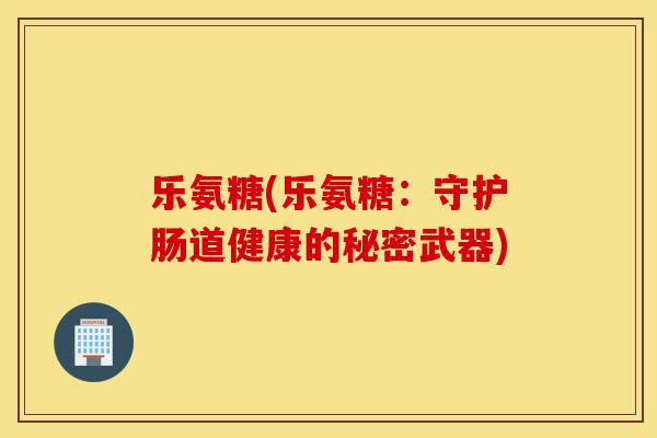 乐氨糖(乐氨糖:守护肠道健康的秘密武器) 乐氨糖(乐氨糖:守护肠道健康的秘密武器)