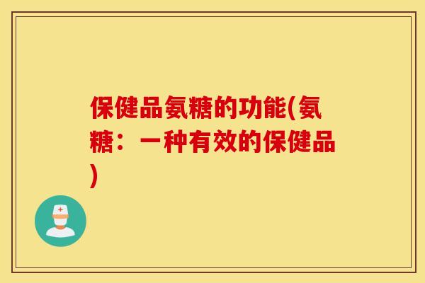 保健品氨糖的功能(氨糖:一种有效的保健品) 保健品氨糖的功能(氨糖:一种有效的保健品)
