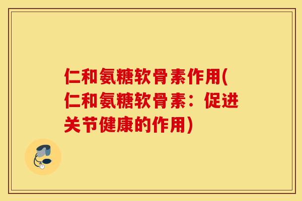 仁和氨糖软骨素作用(仁和氨糖软骨素:促进关节健康的作用) 仁和氨糖软骨素作用(仁和氨糖软骨素:促进关节健康的作用)